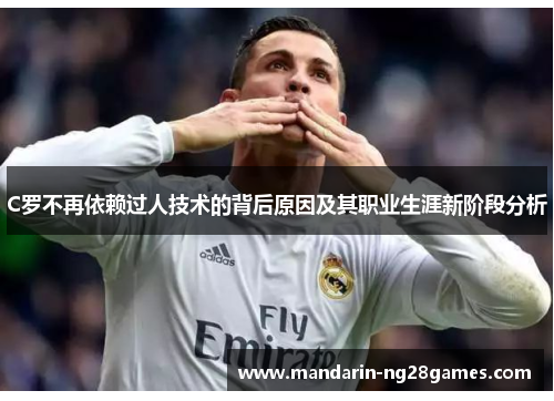 C罗不再依赖过人技术的背后原因及其职业生涯新阶段分析 C罗不再依赖过人技术的背后原因及其职业生涯新阶段分析