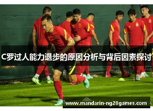 C罗过人能力退步的原因分析与背后因素探讨 C罗过人能力退步的原因分析与背后因素探讨