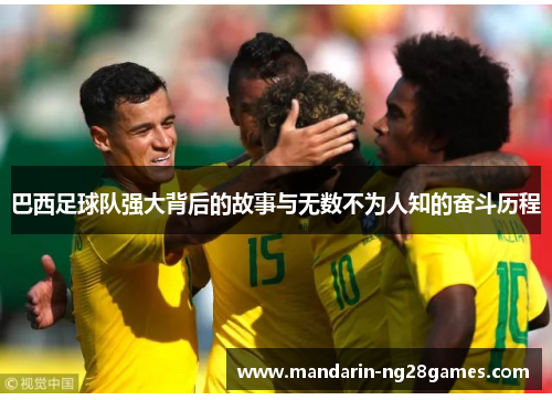 巴西足球队强大背后的故事与无数不为人知的奋斗历程 巴西足球队强大背后的故事与无数不为人知的奋斗历程
