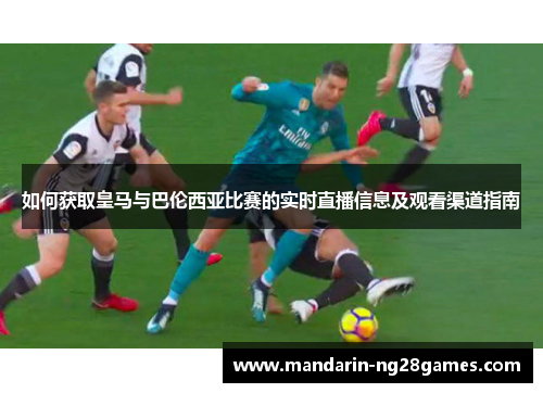 如何获取皇马与巴伦西亚比赛的实时直播信息及观看渠道指南 如何获取皇马与巴伦西亚比赛的实时直播信息及观看渠道指南