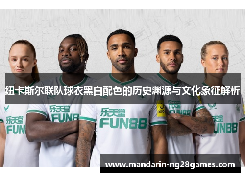 纽卡斯尔联队球衣黑白配色的历史渊源与文化象征解析 纽卡斯尔联队球衣黑白配色的历史渊源与文化象征解析