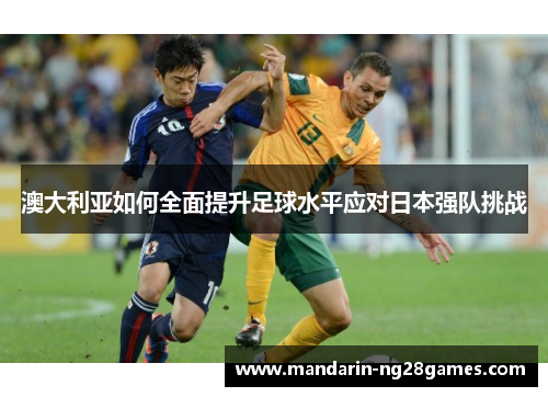 澳大利亚如何全面提升足球水平应对日本强队挑战