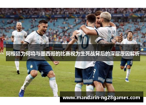 阿根廷为何将与墨西哥的比赛视为生死战背后的深层原因解析