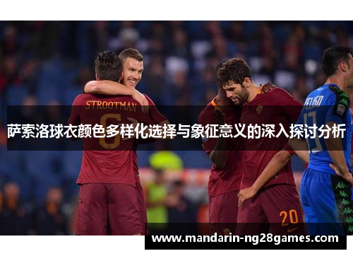 萨索洛球衣颜色多样化选择与象征意义的深入探讨分析 萨索洛球衣颜色多样化选择与象征意义的深入探讨分析