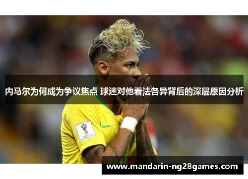 内马尔为何成为争议焦点 球迷对他看法各异背后的深层原因分析 内马尔为何成为争议焦点 球迷对他看法各异背后的深层原因分析