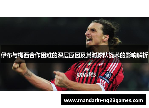 伊布与梅西合作困难的深层原因及其对球队战术的影响解析 伊布与梅西合作困难的深层原因及其对球队战术的影响解析