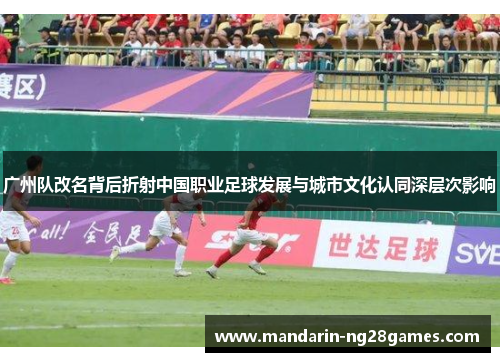广州队改名背后折射中国职业足球发展与城市文化认同深层次影响 广州队改名背后折射中国职业足球发展与城市文化认同深层次影响