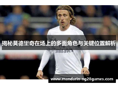 揭秘莫德里奇在场上的多面角色与关键位置解析