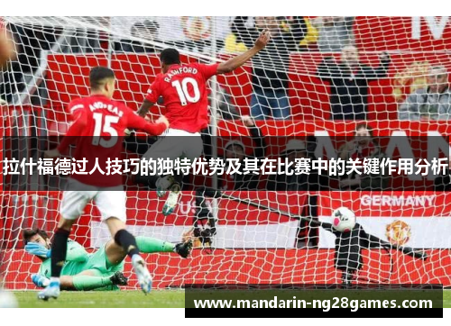 拉什福德过人技巧的独特优势及其在比赛中的关键作用分析