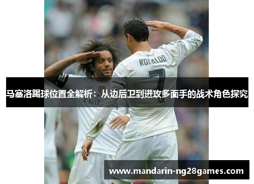 马塞洛踢球位置全解析:从边后卫到进攻多面手的战术角色探究 马塞洛踢球位置全解析:从边后卫到进攻多面手的战术角色探究