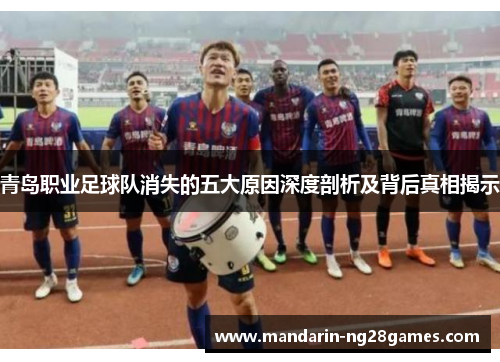 青岛职业足球队消失的五大原因深度剖析及背后真相揭示 青岛职业足球队消失的五大原因深度剖析及背后真相揭示
