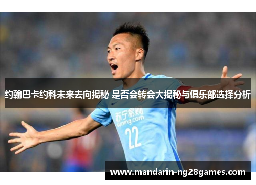 约翰巴卡约科未来去向揭秘 是否会转会大揭秘与俱乐部选择分析