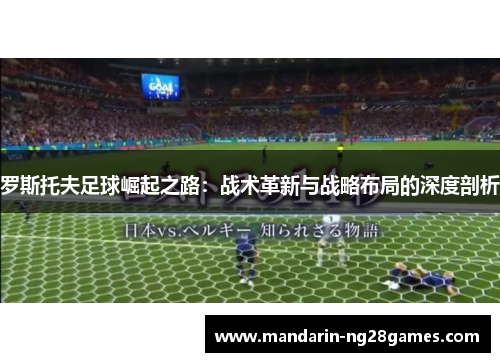 罗斯托夫足球崛起之路:战术革新与战略布局的深度剖析 罗斯托夫足球崛起之路:战术革新与战略布局的深度剖析