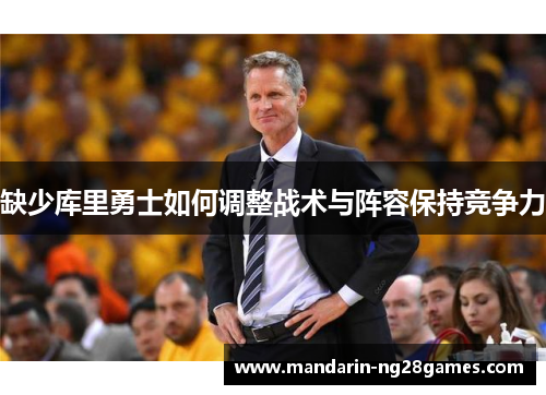 缺少库里勇士如何调整战术与阵容保持竞争力 缺少库里勇士如何调整战术与阵容保持竞争力