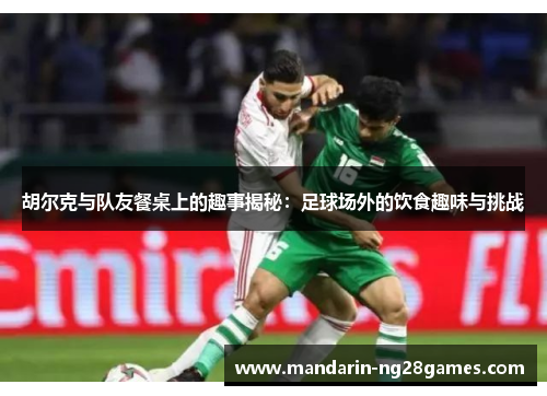 胡尔克与队友餐桌上的趣事揭秘:足球场外的饮食趣味与挑战 胡尔克与队友餐桌上的趣事揭秘:足球场外的饮食趣味与挑战