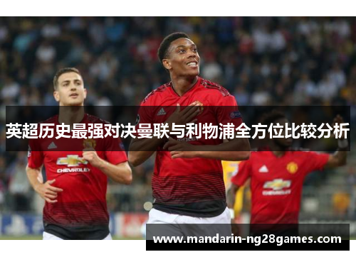 英超历史最强对决曼联与利物浦全方位比较分析 英超历史最强对决曼联与利物浦全方位比较分析