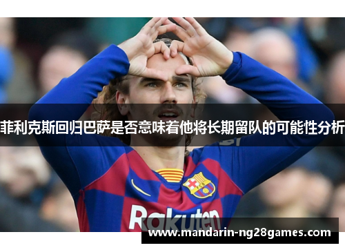 菲利克斯回归巴萨是否意味着他将长期留队的可能性分析 菲利克斯回归巴萨是否意味着他将长期留队的可能性分析