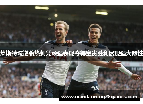 莱斯特城逆袭热刺凭顽强表现夺得宝贵胜利展现强大韧性