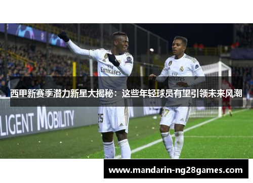 西甲新赛季潜力新星大揭秘:这些年轻球员有望引领未来风潮 西甲新赛季潜力新星大揭秘:这些年轻球员有望引领未来风潮
