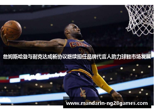 詹姆斯哈登与耐克达成新协议继续担任品牌代言人助力球鞋市场发展