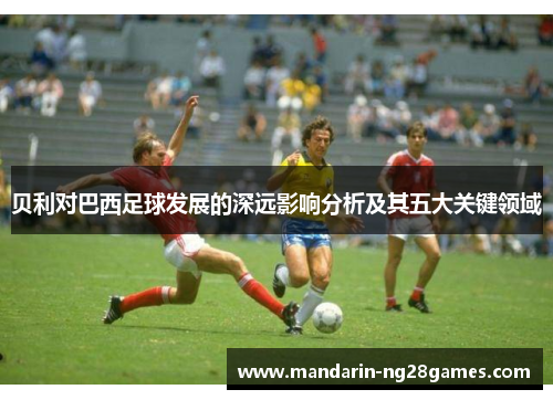 贝利对巴西足球发展的深远影响分析及其五大关键领域