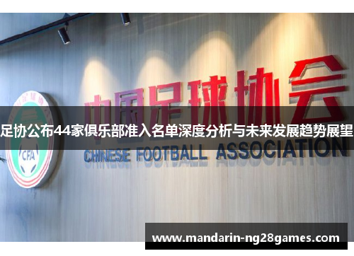 足协公布44家俱乐部准入名单深度分析与未来发展趋势展望 足协公布44家俱乐部准入名单深度分析与未来发展趋势展望