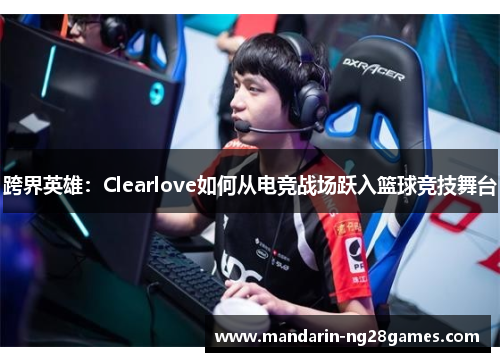跨界英雄:Clearlove如何从电竞战场跃入篮球竞技舞台 跨界英雄:Clearlove如何从电竞战场跃入篮球竞技舞台