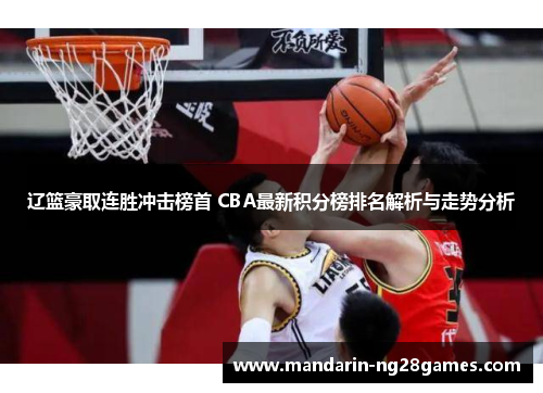 辽篮豪取连胜冲击榜首 CBA最新积分榜排名解析与走势分析 辽篮豪取连胜冲击榜首 CBA最新积分榜排名解析与走势分析