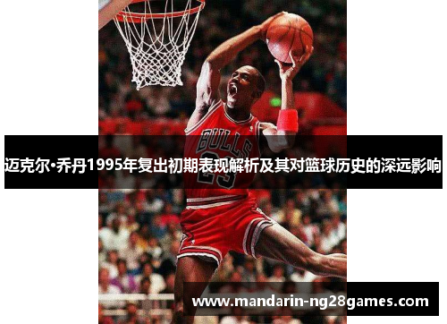 迈克尔·乔丹1995年复出初期表现解析及其对篮球历史的深远影响