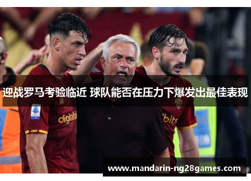 迎战罗马考验临近 球队能否在压力下爆发出最佳表现 迎战罗马考验临近 球队能否在压力下爆发出最佳表现