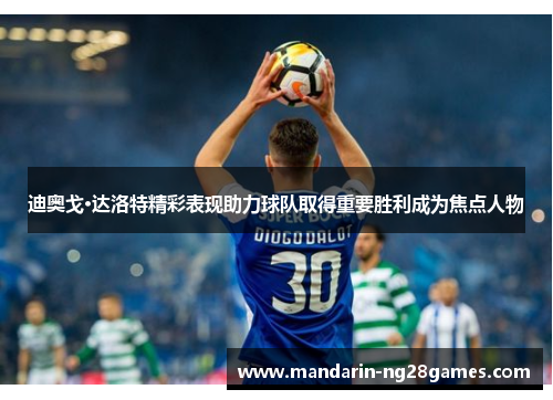 迪奥戈·达洛特精彩表现助力球队取得重要胜利成为焦点人物