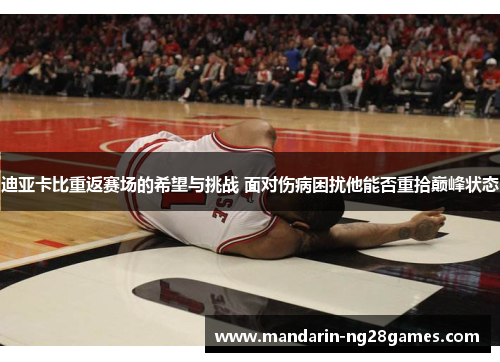 迪亚卡比重返赛场的希望与挑战 面对伤病困扰他能否重拾巅峰状态