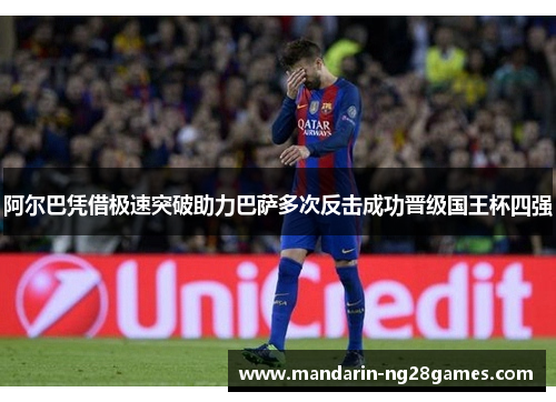 阿尔巴凭借极速突破助力巴萨多次反击成功晋级国王杯四强