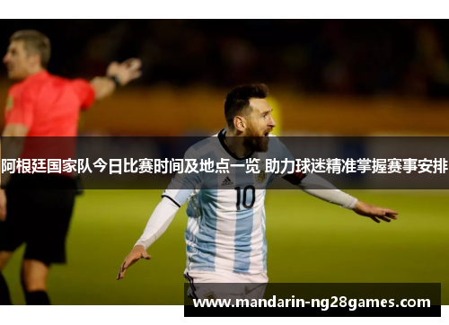 阿根廷国家队今日比赛时间及地点一览 助力球迷精准掌握赛事安排