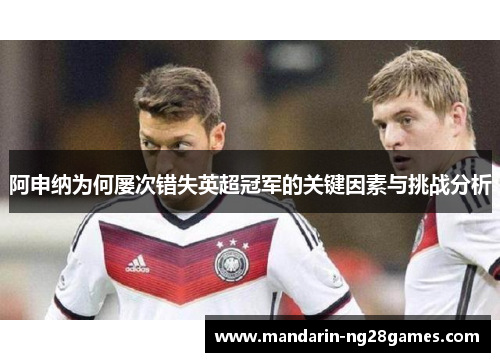 阿申纳为何屡次错失英超冠军的关键因素与挑战分析