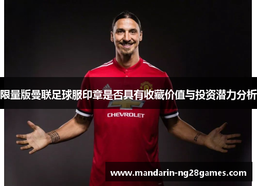 限量版曼联足球服印章是否具有收藏价值与投资潜力分析