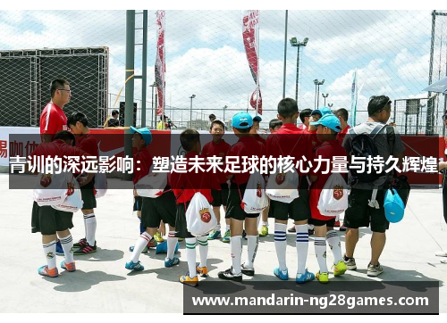 青训的深远影响：塑造未来足球的核心力量与持久辉煌