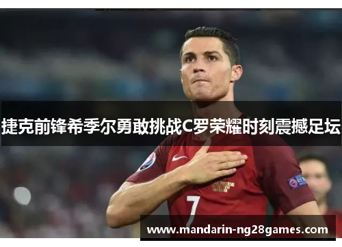 捷克前锋希季尔勇敢挑战C罗荣耀时刻震撼足坛