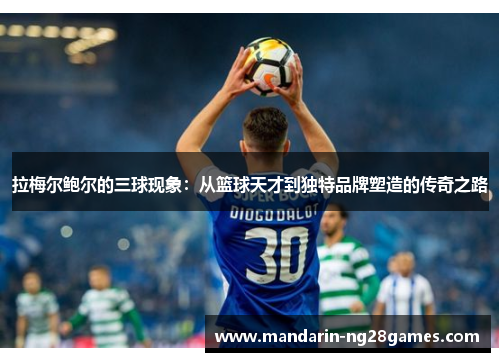 拉梅尔鲍尔的三球现象:从篮球天才到独特品牌塑造的传奇之路 拉梅尔鲍尔的三球现象:从篮球天才到独特品牌塑造的传奇之路