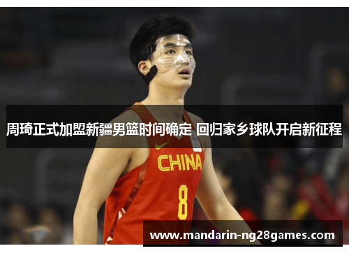 周琦正式加盟新疆男篮时间确定 回归家乡球队开启新征程