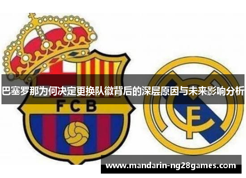 巴塞罗那为何决定更换队徽背后的深层原因与未来影响分析 巴塞罗那为何决定更换队徽背后的深层原因与未来影响分析