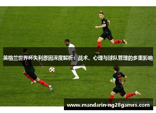 英格兰世界杯失利原因深度解析:战术、心理与球队管理的多重影响 英格兰世界杯失利原因深度解析:战术、心理与球队管理的多重影响