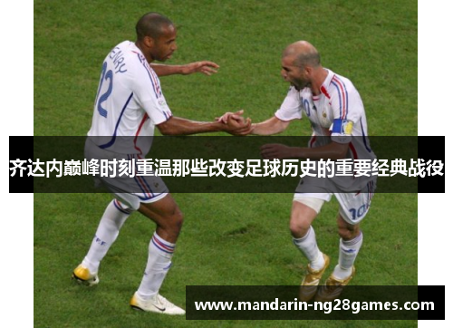 齐达内巅峰时刻重温那些改变足球历史的重要经典战役 齐达内巅峰时刻重温那些改变足球历史的重要经典战役