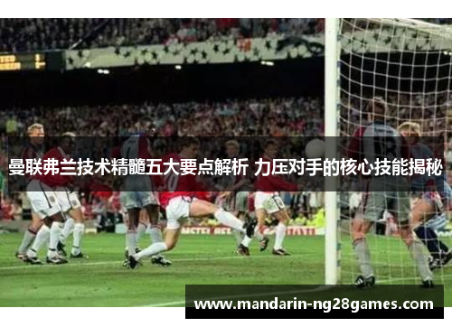 曼联弗兰技术精髓五大要点解析 力压对手的核心技能揭秘