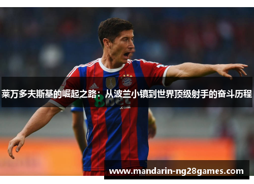 莱万多夫斯基的崛起之路:从波兰小镇到世界顶级射手的奋斗历程 莱万多夫斯基的崛起之路:从波兰小镇到世界顶级射手的奋斗历程
