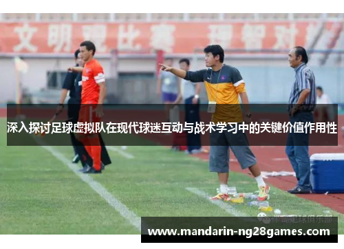深入探讨足球虚拟队在现代球迷互动与战术学习中的关键价值作用性 深入探讨足球虚拟队在现代球迷互动与战术学习中的关键价值作用性