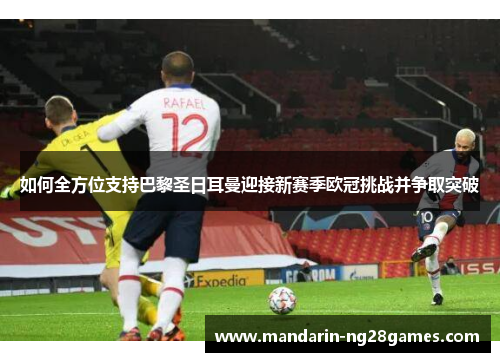 如何全方位支持巴黎圣日耳曼迎接新赛季欧冠挑战并争取突破