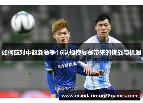 如何应对中超新赛季16队规模复赛带来的挑战与机遇