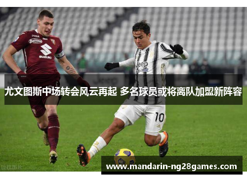 尤文图斯中场转会风云再起 多名球员或将离队加盟新阵容