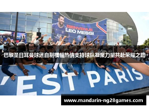 巴黎圣日耳曼球迷自制横幅热情支持球队凝聚力量共赴荣耀之路 巴黎圣日耳曼球迷自制横幅热情支持球队凝聚力量共赴荣耀之路